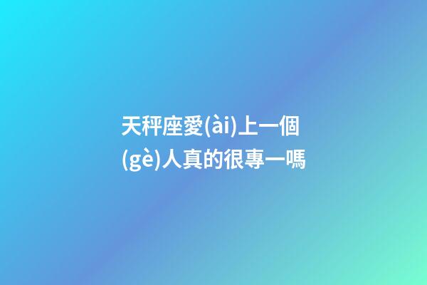 天秤座愛(ài)上一個(gè)人真的很專一嗎-第1張-星座運(yùn)勢(shì)-玄機(jī)派