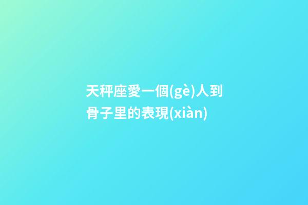 天秤座愛一個(gè)人到骨子里的表現(xiàn)-第1張-星座運(yùn)勢-玄機(jī)派