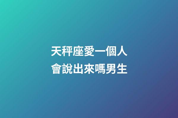 天秤座愛一個人會說出來嗎男生-第1張-星座運勢-玄機派