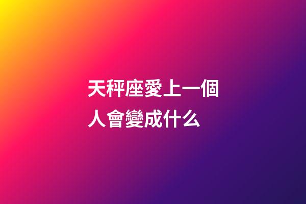天秤座愛上一個人會變成什么-第1張-星座運勢-玄機派