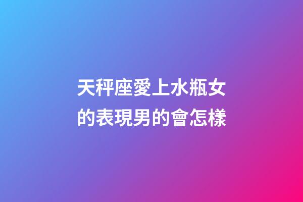 天秤座愛上水瓶女的表現男的會怎樣-第1張-星座運勢-玄機派