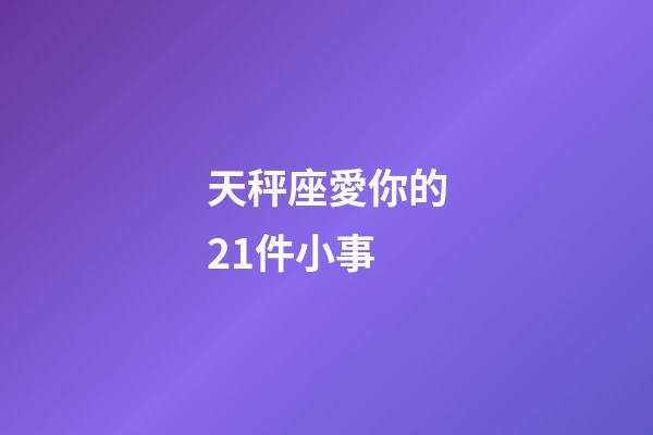 天秤座愛你的21件小事-第1張-星座運勢-玄機派