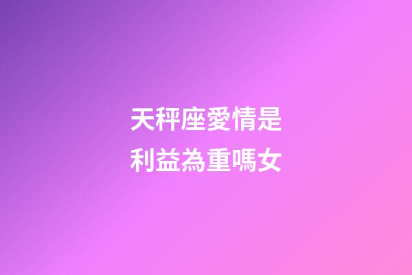 天秤座愛情是利益為重嗎女-第1張-星座運勢-玄機派