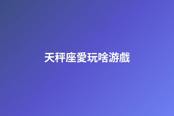 天秤座愛玩啥游戲-第1張-星座運勢-玄機派