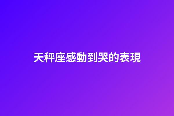 天秤座感動到哭的表現-第1張-星座運勢-玄機派