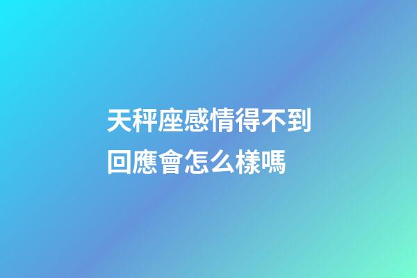 天秤座感情得不到回應會怎么樣嗎-第1張-星座運勢-玄機派