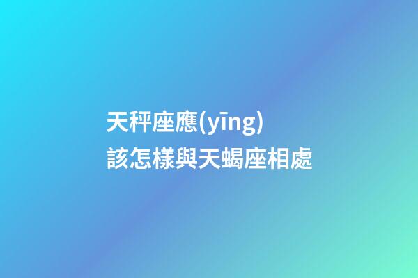 天秤座應(yīng)該怎樣與天蝎座相處-第1張-星座運勢-玄機(jī)派