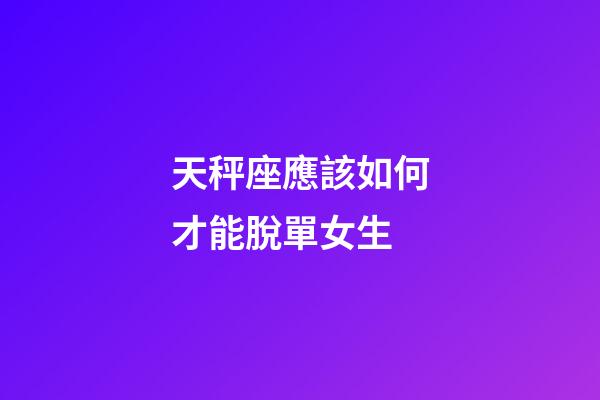 天秤座應該如何才能脫單女生-第1張-星座運勢-玄機派