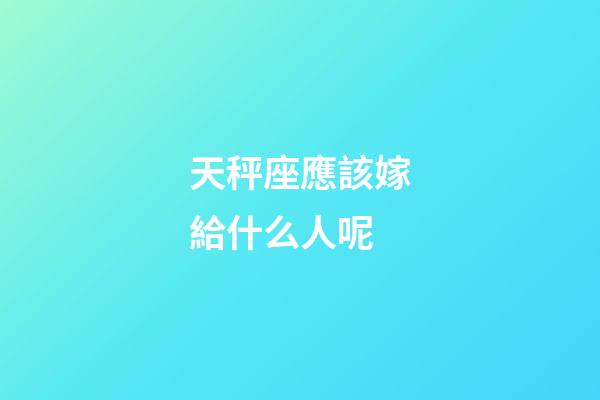 天秤座應該嫁給什么人呢-第1張-星座運勢-玄機派