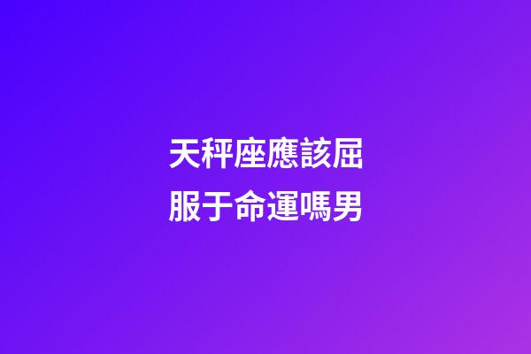 天秤座應該屈服于命運嗎男-第1張-星座運勢-玄機派