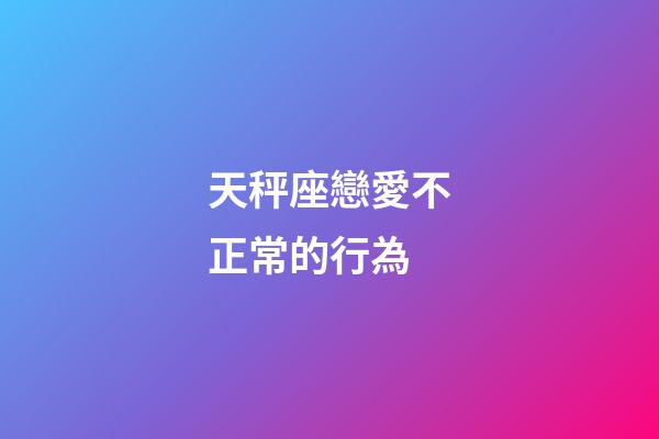 天秤座戀愛不正常的行為-第1張-星座運勢-玄機派