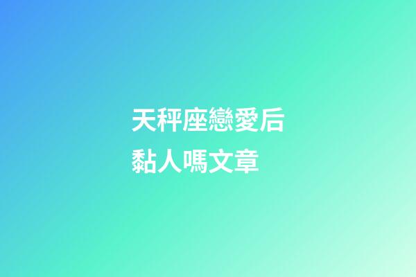 天秤座戀愛后黏人嗎文章-第1張-星座運勢-玄機派