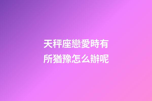 天秤座戀愛時有所猶豫怎么辦呢-第1張-星座運勢-玄機派