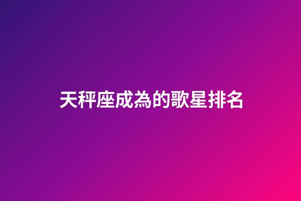 天秤座成為的歌星排名-第1張-星座運勢-玄機派