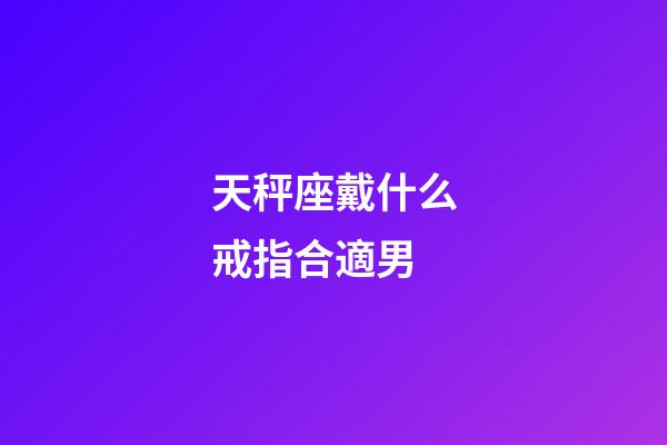 天秤座戴什么戒指合適男-第1張-星座運勢-玄機派