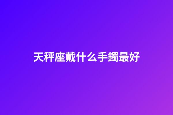 天秤座戴什么手鐲最好-第1張-星座運勢-玄機派