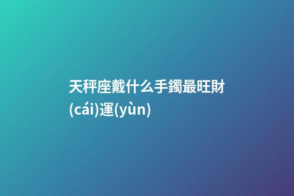 天秤座戴什么手鐲最旺財(cái)運(yùn)-第1張-星座運(yùn)勢(shì)-玄機(jī)派