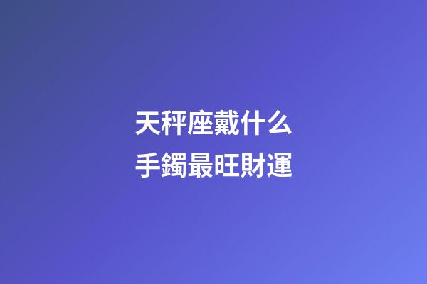 天秤座戴什么手鐲最旺財運