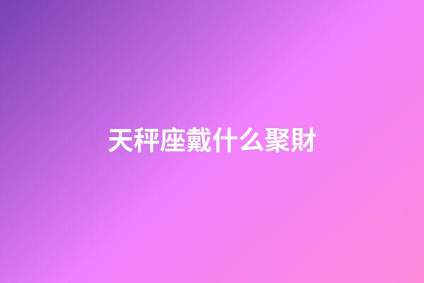 天秤座戴什么聚財-第1張-星座運勢-玄機派