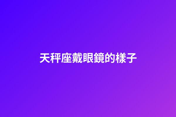 天秤座戴眼鏡的樣子-第1張-星座運勢-玄機派