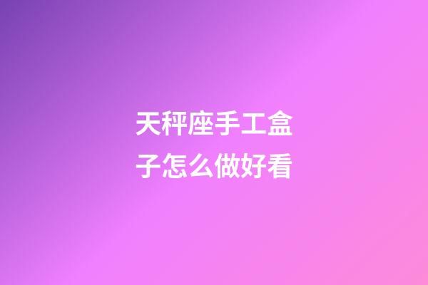 天秤座手工盒子怎么做好看-第1張-星座運勢-玄機派