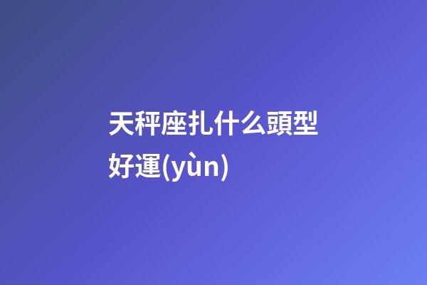 天秤座扎什么頭型好運(yùn)
