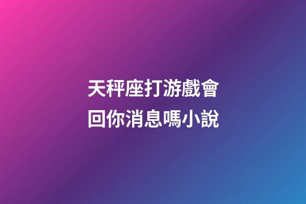 天秤座打游戲會回你消息嗎小說-第1張-星座運勢-玄機派