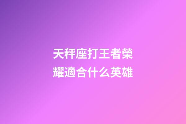 天秤座打王者榮耀適合什么英雄-第1張-星座運勢-玄機派
