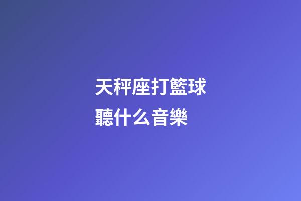 天秤座打籃球聽什么音樂-第1張-星座運勢-玄機派
