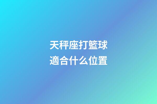 天秤座打籃球適合什么位置-第1張-星座運勢-玄機派