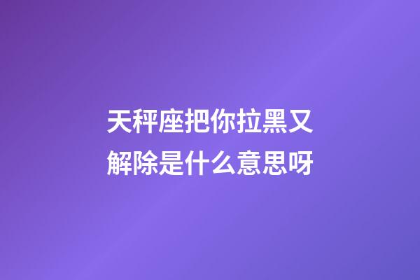天秤座把你拉黑又解除是什么意思呀-第1張-星座運(yùn)勢(shì)-玄機(jī)派