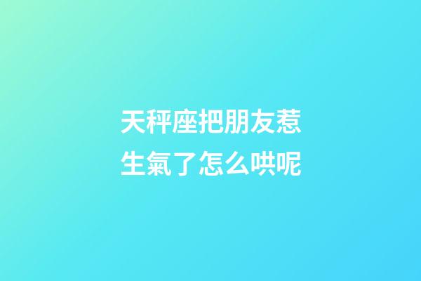 天秤座把朋友惹生氣了怎么哄呢-第1張-星座運勢-玄機派