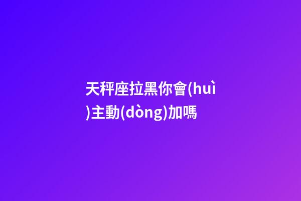 天秤座拉黑你會(huì)主動(dòng)加嗎-第1張-星座運(yùn)勢(shì)-玄機(jī)派