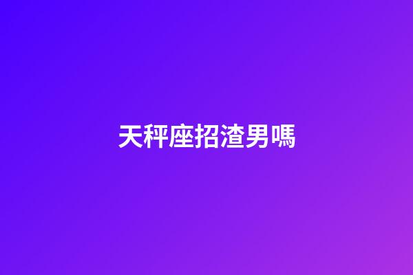 天秤座招渣男嗎-第1張-星座運勢-玄機派