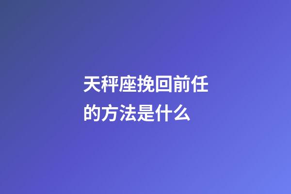 天秤座挽回前任的方法是什么-第1張-星座運勢-玄機派