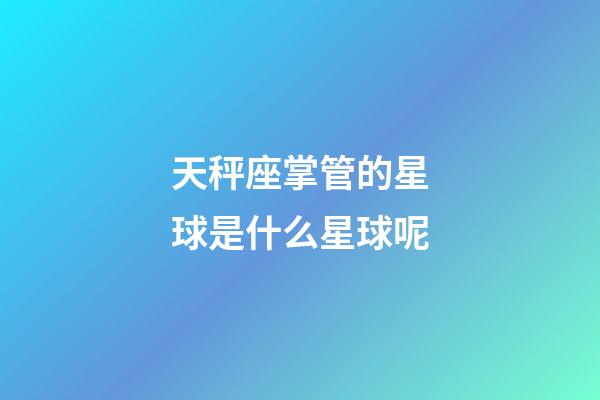 天秤座掌管的星球是什么星球呢-第1張-星座運(yùn)勢(shì)-玄機(jī)派