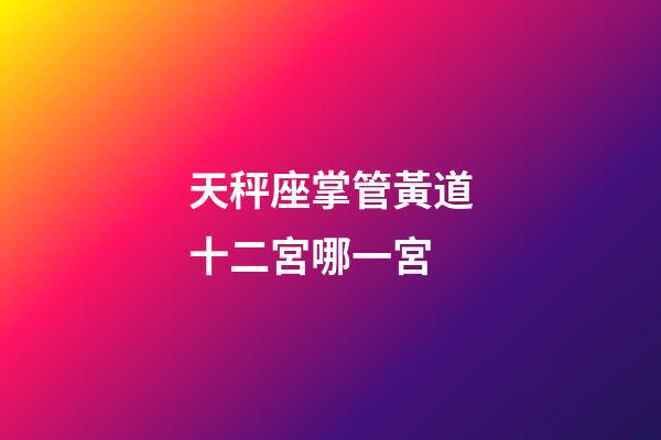 天秤座掌管黃道十二宮哪一宮-第1張-星座運勢-玄機派