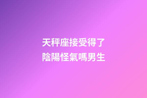 天秤座接受得了陰陽怪氣嗎男生-第1張-星座運勢-玄機派