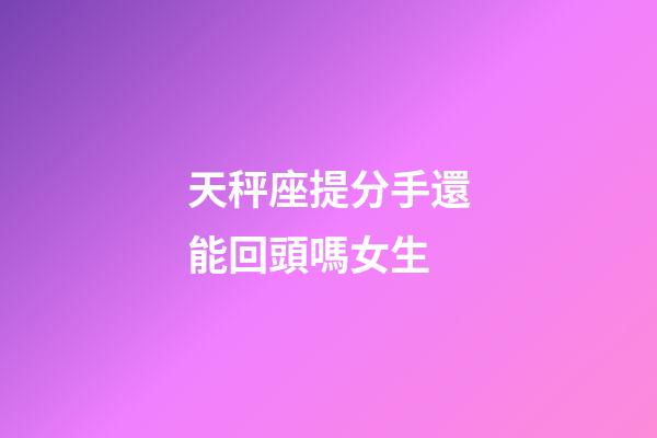 天秤座提分手還能回頭嗎女生-第1張-星座運勢-玄機派