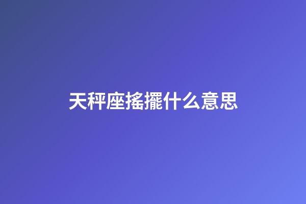 天秤座搖擺什么意思-第1張-星座運勢-玄機派