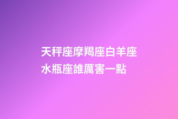 天秤座摩羯座白羊座水瓶座誰厲害一點-第1張-星座運勢-玄機派