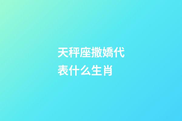 天秤座撒嬌代表什么生肖-第1張-星座運勢-玄機派