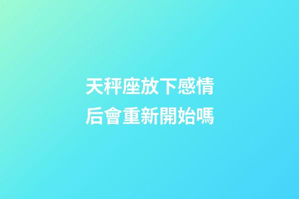 天秤座放下感情后會重新開始嗎-第1張-星座運勢-玄機派