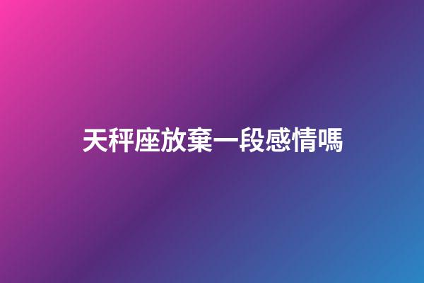 天秤座放棄一段感情嗎-第1張-星座運勢-玄機派