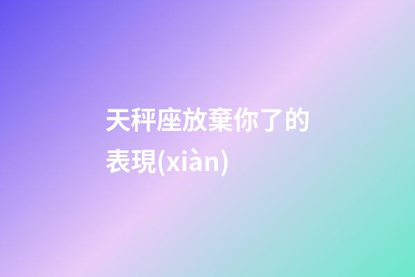 天秤座放棄你了的表現(xiàn)-第1張-星座運(yùn)勢(shì)-玄機(jī)派