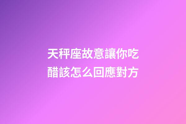 天秤座故意讓你吃醋該怎么回應對方-第1張-星座運勢-玄機派