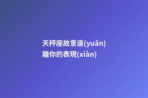 天秤座故意遠(yuǎn)離你的表現(xiàn)-第1張-星座運(yùn)勢(shì)-玄機(jī)派