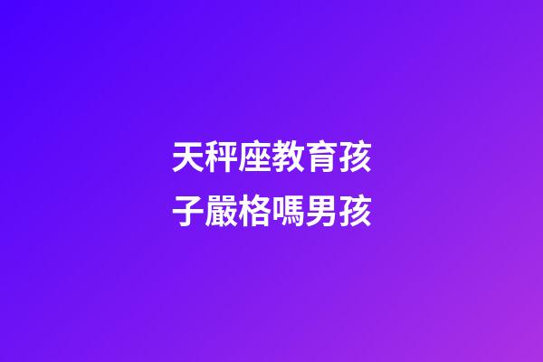 天秤座教育孩子嚴格嗎男孩-第1張-星座運勢-玄機派