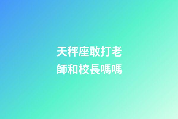 天秤座敢打老師和校長嗎嗎