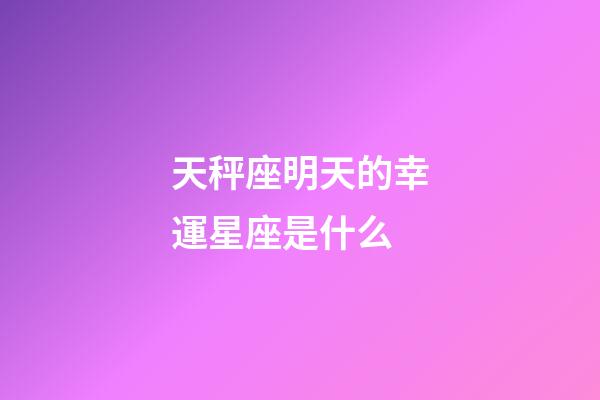 天秤座明天的幸運星座是什么-第1張-星座運勢-玄機派